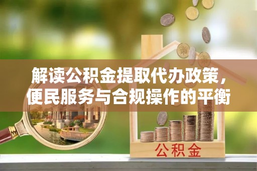 莱阳解读公积金提取代办政策，便民服务与合规操作的平衡之道