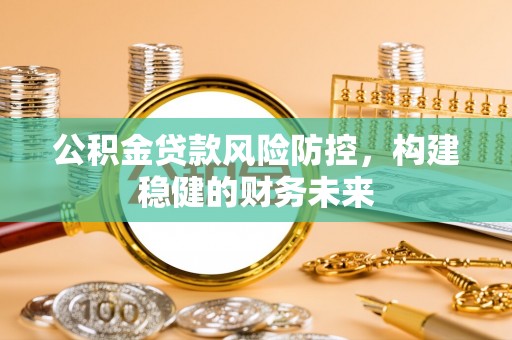 莱阳公积金贷款风险防控，构建稳健的财务未来