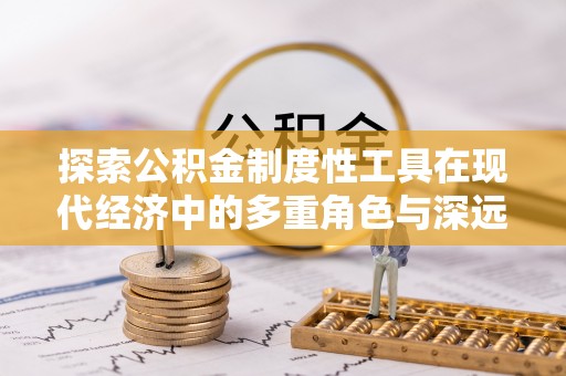 莱阳探索公积金制度性工具在现代经济中的多重角色与深远影响