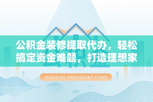 莱阳公积金装修提取代办，轻松搞定资金难题，打造理想家居