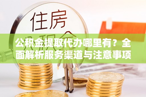 莱阳公积金提取代办哪里有？全面解析服务渠道与注意事项