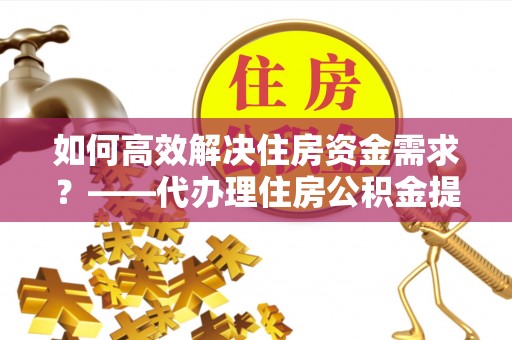 莱阳如何高效解决住房资金需求？——代办理住房公积金提取服务全解析