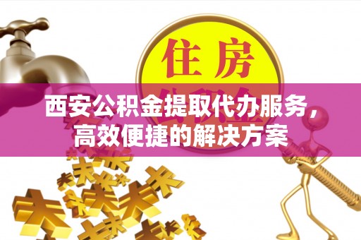 莱阳西安公积金提取代办服务，高效便捷的解决方案