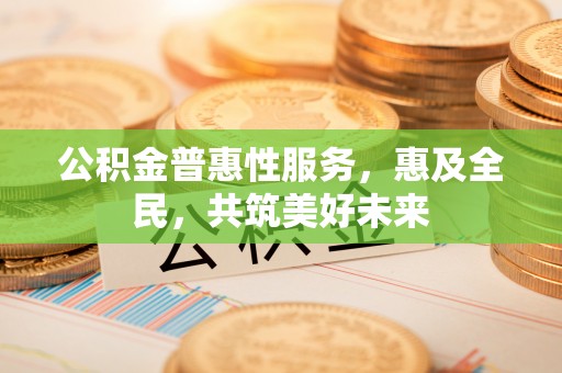 莱阳公积金普惠性服务，惠及全民，共筑美好未来