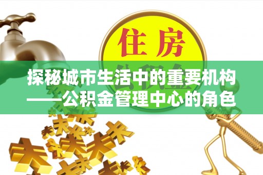 莱阳探秘城市生活中的重要机构——公积金管理中心的角色与意义