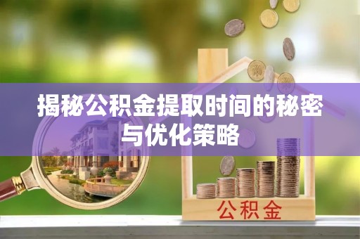 莱阳揭秘公积金提取时间的秘密与优化策略
