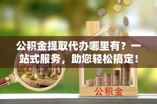 莱阳公积金提取代办哪里有？一站式服务，助您轻松搞定！