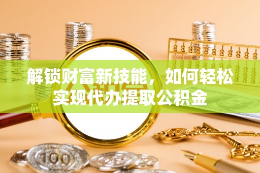 莱阳解锁财富新技能，如何轻松实现代办提取公积金