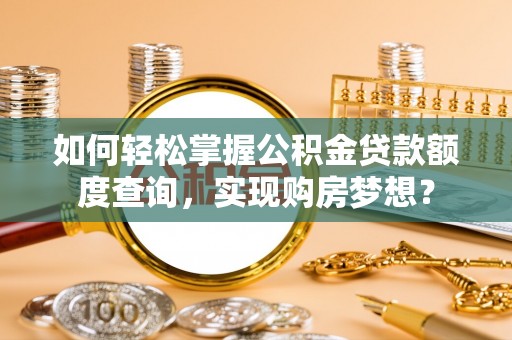 莱阳如何轻松掌握公积金贷款额度查询，实现购房梦想？