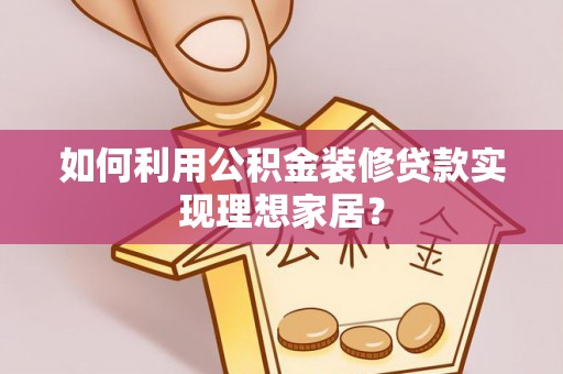 莱阳如何利用公积金装修贷款实现理想家居？
