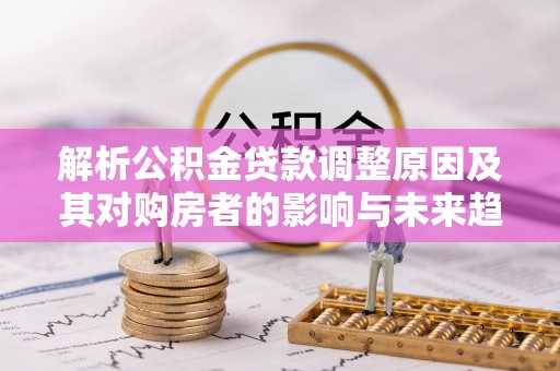 莱阳解析公积金贷款调整原因及其对购房者的影响与未来趋势