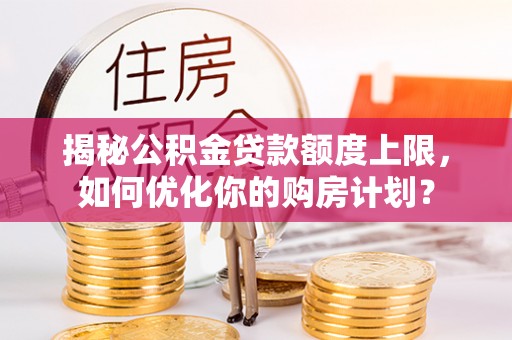 莱阳揭秘公积金贷款额度上限，如何优化你的购房计划？