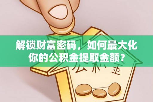 莱阳解锁财富密码，如何最大化你的公积金提取金额？