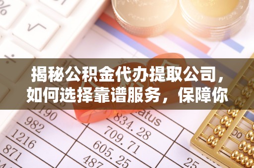莱阳揭秘公积金代办提取公司，如何选择靠谱服务，保障你的资金安全