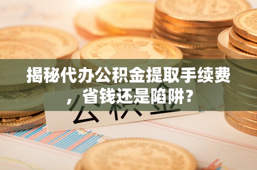 莱阳揭秘代办公积金提取手续费，省钱还是陷阱？