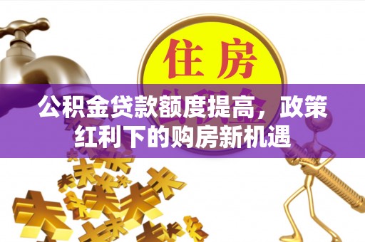 莱阳公积金贷款额度提高，政策红利下的购房新机遇