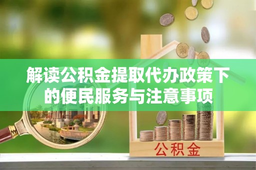莱阳解读公积金提取代办政策下的便民服务与注意事项