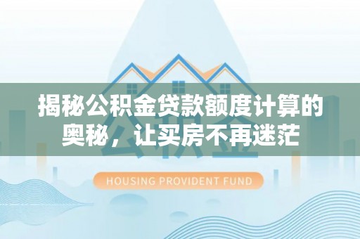 莱阳揭秘公积金贷款额度计算的奥秘，让买房不再迷茫