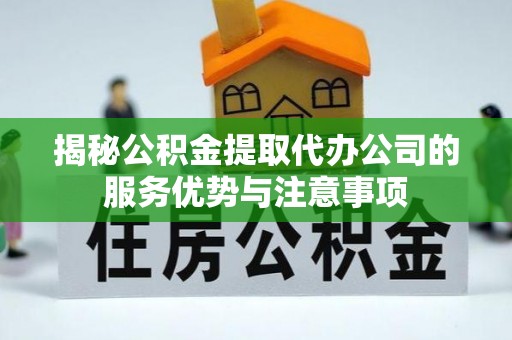 莱阳揭秘公积金提取代办公司的服务优势与注意事项