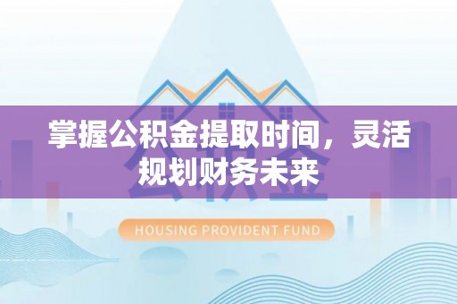 莱阳掌握公积金提取时间，灵活规划财务未来