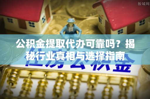 莱阳公积金提取代办可靠吗？揭秘行业真相与选择指南