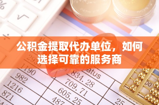 莱阳公积金提取代办单位，如何选择可靠的服务商