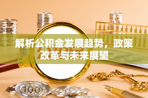 莱阳解析公积金发展趋势，政策改革与未来展望