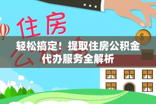莱阳轻松搞定！提取住房公积金代办服务全解析