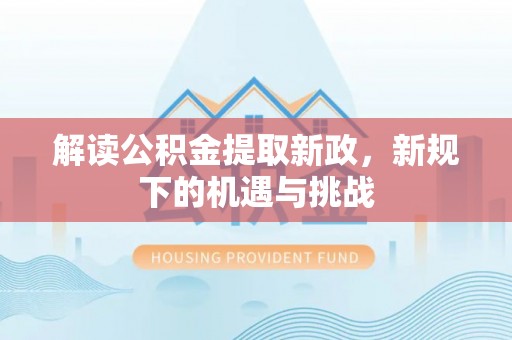 莱阳解读公积金提取新政，新规下的机遇与挑战