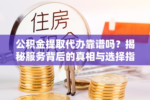 莱阳公积金提取代办靠谱吗？揭秘服务背后的真相与选择指南