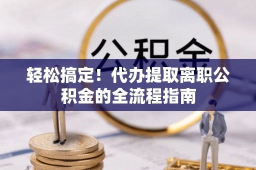 莱阳轻松搞定！代办提取离职公积金的全流程指南