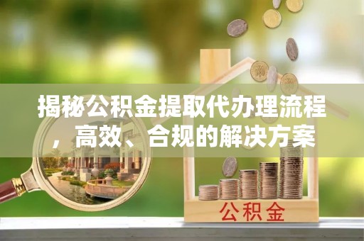 莱阳揭秘公积金提取代办理流程，高效、合规的解决方案