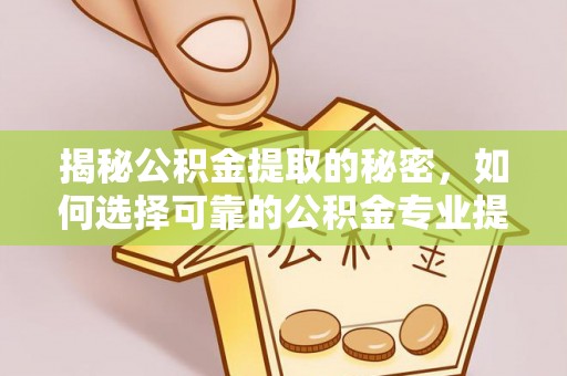 莱阳揭秘公积金提取的秘密，如何选择可靠的公积金专业提取代办服务