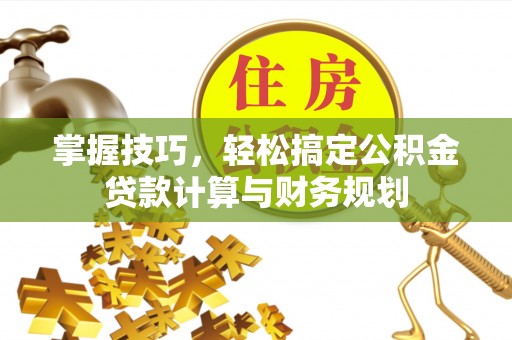 莱阳掌握技巧，轻松搞定公积金贷款计算与财务规划