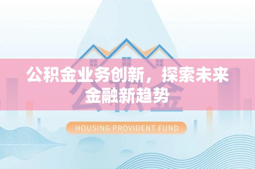 莱阳公积金业务创新，探索未来金融新趋势