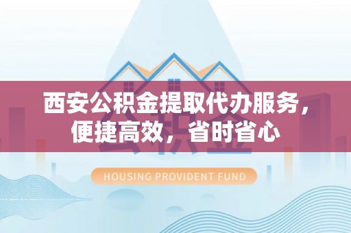 莱阳西安公积金提取代办服务，便捷高效，省时省心