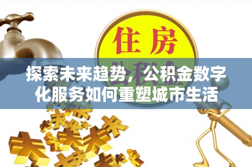 莱阳探索未来趋势，公积金数字化服务如何重塑城市生活