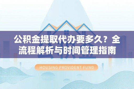 莱阳公积金提取代办要多久？全流程解析与时间管理指南