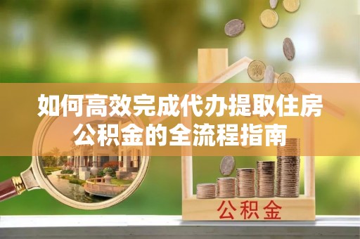 莱阳如何高效完成代办提取住房公积金的全流程指南
