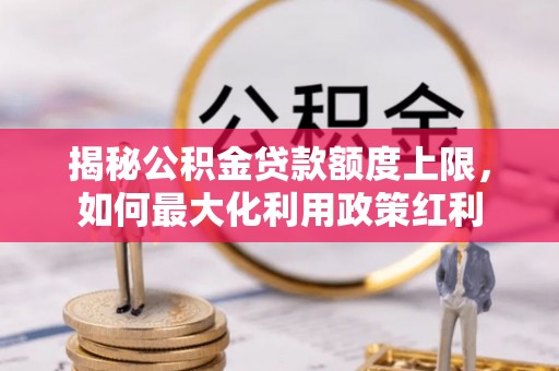 莱阳揭秘公积金贷款额度上限，如何最大化利用政策红利
