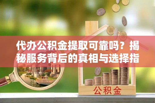 莱阳代办公积金提取可靠吗？揭秘服务背后的真相与选择指南