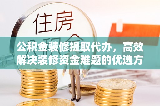 莱阳公积金装修提取代办，高效解决装修资金难题的优选方案