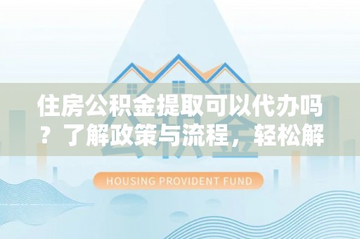 莱阳住房公积金提取可以代办吗？了解政策与流程，轻松解决疑惑